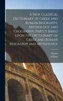 New Classical Dictionary of Greek and Roman Biography, Mythology and Geography, Partly Based Upon the Dictionary of Greek and Roman Biography and Mythology