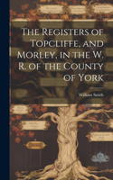 Registers of Topcliffe, and Morley, in the W. R. of the County of York