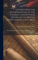 Letters Upon the Interpretation of the Federal Constitution Known As the British North America Act, (1867)