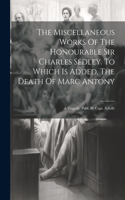 Miscellaneous Works Of The Honourable Sir Charles Sedley. To Which Is Added, The Death Of Marc Antony