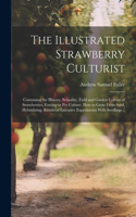 Illustrated Strawberry Culturist: Containing the History, Sexuality, Field and Garden Culture of Strawberries, Forcing or pot Culture, how to Grow From Seed, Hybridizing; Results of 