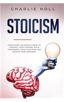 Stoicism: Everything You Should Know To Control Your Thinking, Build Confidence, Train Your Mind and Achieve True Happiness (Including Key Principles And 28 P