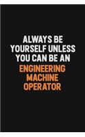 Always Be Yourself Unless You Can Be An Engineering Machine Operator