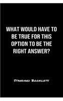 What Would Have To Be True For This Option To Be The Right Answer?: A softcover blank lined notebook to jot down business ideas, record daily events and ponder life's big questions.