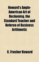 Howard's Anglo-American Art of Reckoning. the Standard Teacher and Referee of Business Arithmetic