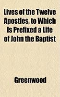 Lives of the Twelve Apostles, to Which Is Prefixed a Life of John the Baptist