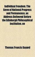 Individual Freedom; The Germ of National Progress and Permanence, an Address Delivered Before the Edinburgh Philosophical Institution, on