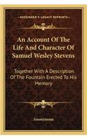 An Account Of The Life And Character Of Samuel Wesley Stevens: Together With A Description Of The Fountain Erected To His Memory(English)