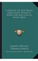 Treatise on That Being Born Again, Without Which No Man Can Be Saved (1802)