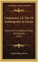 Corpulency, I.E. Fat, Or Embonpoint, In Excess: Letters To The Medical Times And Gazette (1857)