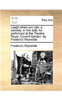 Laugh When You Can: A Comedy, in Five Acts. as Performed at the Theatre Royal, Covent-Garden. by Frederick Reynolds.(English)