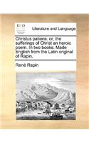 Christus Patiens: Or, the Sufferings of Christ an Heroic Poem. in Two Books. Made English from the Latin Original of Rapin.