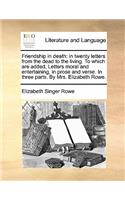 Friendship in Death: In Twenty Letters from the Dead to the Living. to Which Are Added, Letters Moral and Entertaining, in Prose and Verse. in Three Parts. by Mrs. Eliza