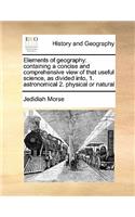 Elements of geography: containing a concise and comprehensive view of that useful science, as divided into, 1. astronomical 2. physical or natural