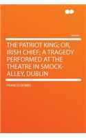The Patriot King; Or, Irish Chief; A Tragedy Performed at the Theatre in Smock-Alley, Dublin