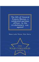 The Life of General Francis Marion, a Celebrated Partisan Officer, in the Revolutionary War, Against - War College Series