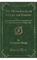 The Metropolis, or a Cure for Gaming, Vol. 1 of 3: Interspersed with Anecdotes of Living Characters in High Life (Classic Reprint)