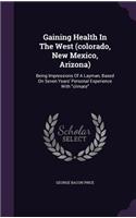 Gaining Health In The West (colorado, New Mexico, Arizona): Being Impressions Of A Layman, Based On Seven Years' Personal Experience With "climate"