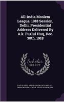 All-india Moslem League, 1918 Session, Delhi. Presidential Address Delivered By A.k. Fuzlul Huq, Dec. 30th, 1918