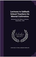 Lectures to Sabbath School Teachers On Mental Cultivation: Delivered at the Odeon, in Boston, September, 1838