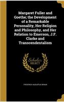 Margaret Fuller and Goethe; The Development of a Remarkable Personality, Her Religion and Philosophy, and Her Relation to Emerson, J.F. Clarke and Transcendentalism