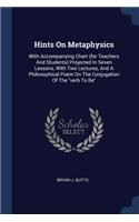 Hints On Metaphysics: With Accompanying Chart (for Teachers And Students) Projected In Seven Lessons, With Two Lectures, And A Philosophical Poem On The Conjugation Of Th