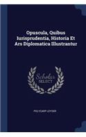 Opuscula, Quibus Iurisprudentia, Historia Et Ars Diplomatica Illustrantur