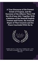 A True Discourse of the Present Estate of Virginia, and the Successe of the Affaires There Till the 18 of Iune 1614. Together With a Relation of the Seuerall English Townes and Fortes, the Assured Hopes of That Countrie and the Peace Concluded With