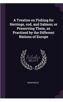 A Treatise on Fishing for Herrings, cod, and Salmon; or Preserving Them, as Practised by the Different Nations of Europe