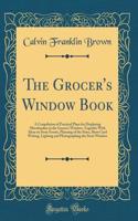 The Grocer's Window Book: A Compilation of Practical Plans for Displaying Merchandise in the Grocer's Window, Together with Ideas on Store Fronts, Planning of the Store, Show Card Writing, Lighting and Photographing the Store Window (Classic Reprin