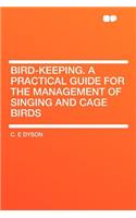 Bird-Keeping. a Practical Guide for the Management of Singing and Cage Birds