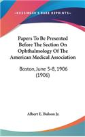 Papers To Be Presented Before The Section On Ophthalmology Of The American Medical Association