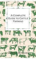 Complete Guide to Cattle Farming - A Collection of Articles on Housing, Feeding, Breeding, Health and Other Aspects of Keeping Cattle