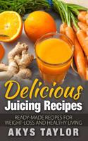 Delicious Juicing Recipes: Ready-Made Recipes for Weight Loss and Healthy Living