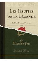 Les Jesuites de la Legende, Vol. 2: de Pascal Jusqu'a Nos Jours (Classic Reprint): de Pascal Jusqu'a Nos Jours (Classic Reprint)