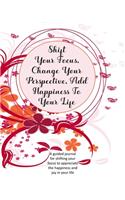 Shift Your Focus, Change Your Perspective, Add Happiness To Your Life: A guided journal for shifting your focus to appreciate the happiness and joy in your life