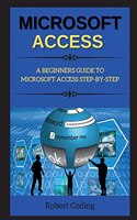 Microsoft Access: A Beginners Guide to Microsoft Access Step-By-Step