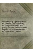 Her Majesty's prerogative in Ireland the authority of the government and privy-council there and the rights, laws and liberties of the City of Dublin