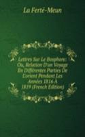 Lettres Sur Le Bosphore: Ou, Relation D'un Voyage En Differentes Parties De L'orient Pendant Les Annees 1816 A 1819 (French Edition)