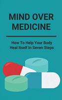 Mind Over Medicine: How To Help Your Body Heal Itself In Seven Steps: Healing The Whole Body