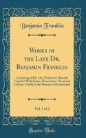Works of the Late Dr. Benjamin Franklin, Vol. 1 of 2: Consisting of His Life, Written by Himself, Together With Essays, Humourous, Moral and Literary; Chiefly in the Manner of the Spectator (Classic Reprint)