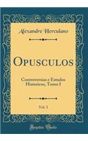 Opusculos, Vol. 3: Controversias e Estudos Historicos, Tomo I (Classic Reprint)