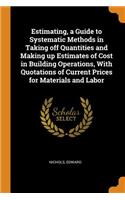 Estimating, a Guide to Systematic Methods in Taking Off Quantities and Making Up Estimates of Cost in Building Operations, with Quotations of Current Prices for Materials and Labor