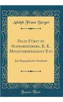 Felix FÃ¼rst Zu Schwarzenberg, K. K. MinisterprÃ¤sident Etc: Ein Biographisches Denkmal (Classic Reprint)