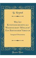 Wie Ist Kunstgeschichte ALS Wissenschaft MÃ¶glich? Ein Kritischer Versuch: Inaugural-Dissertation (Classic Reprint)