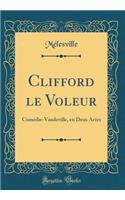 Clifford le Voleur: Comédie-Vaudeville, en Deux Actes (Classic Reprint)