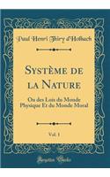 Systï¿½me de la Nature, Vol. 1: Ou Des Lois Du Monde Physique Et Du Monde Moral (Classic Reprint): Ou Des Lois Du Monde Physique Et Du Monde Moral (Classic Reprint)