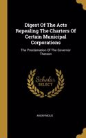 Digest Of The Acts Repealing The Charters Of Certain Municipal Corporations: The Proclamation Of The Governor Thereon