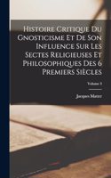 Histoire Critique Du Gnosticisme Et De Son Influence Sur Les Sectes Religieuses Et Philosophiques Des 6 Premiers Siècles; Volume 3