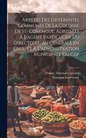 Arrêtés des différentes communes de la colonie de St.-Domingue, adressées à l'agent particulier du Directoire, au générale en chef, et à l'administration municipale du Cap
